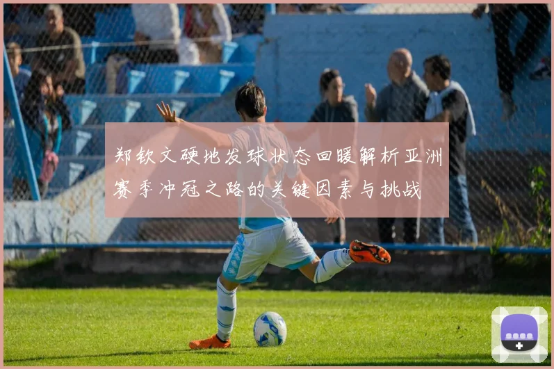 郑钦文硬地发球状态回暖解析亚洲赛季冲冠之路的关键因素与挑战