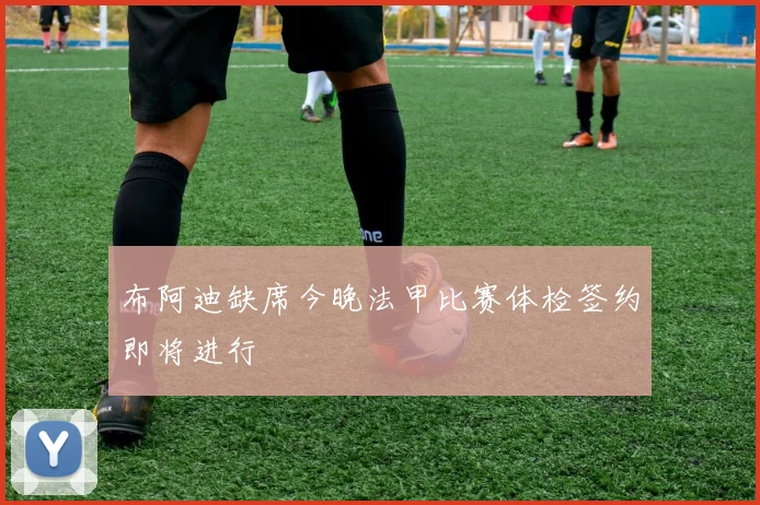 布阿迪缺席今晚法甲比赛体检签约即将进行