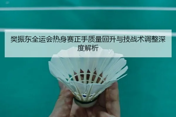 樊振东全运会热身赛正手质量回升与技战术调整深度解析