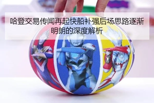 哈登交易传闻再起快船补强后场思路逐渐明朗的深度解析